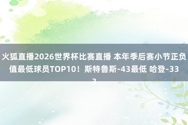 火狐直播2026世界杯比赛直播 本年季后赛小节正负值最低球员TOP10！斯特鲁斯-43最低 哈登-33