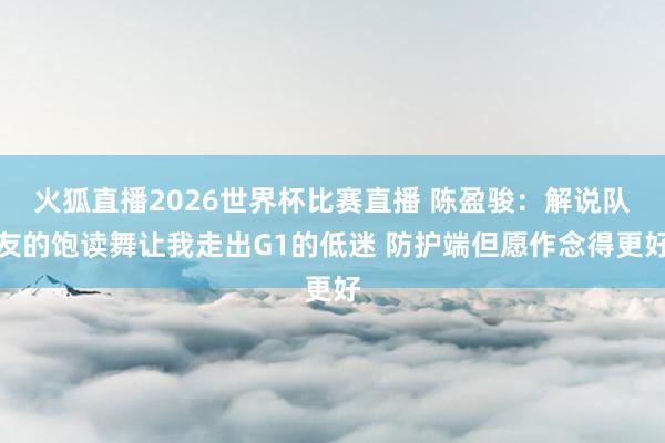火狐直播2026世界杯比赛直播 陈盈骏：解说队友的饱读舞让我走出G1的低迷 防护端但愿作念得更好
