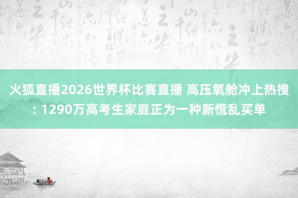 火狐直播2026世界杯比赛直播 高压氧舱冲上热搜: 1290万高考生家庭正为一种新慌乱买单