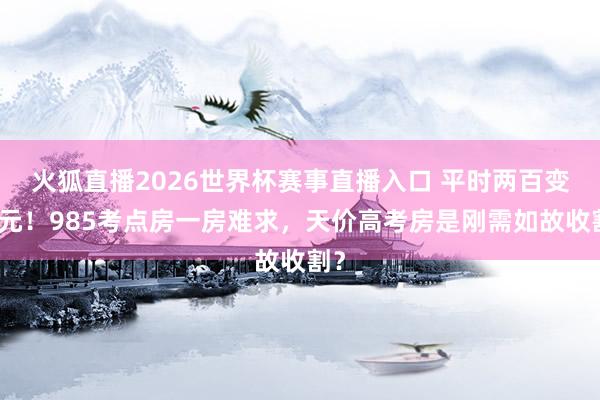 火狐直播2026世界杯赛事直播入口 平时两百变千元！985考点房一房难求，天价高考房是刚需如故收割？