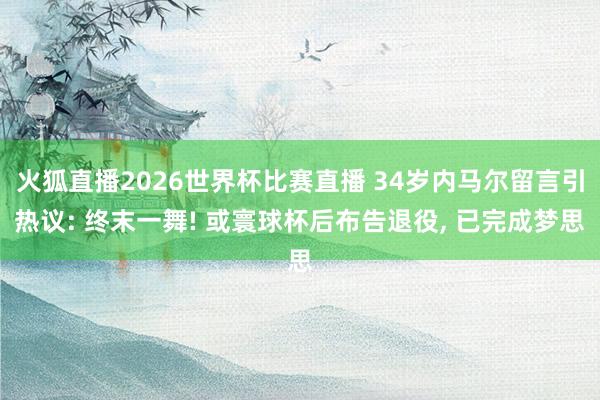 火狐直播2026世界杯比赛直播 34岁内马尔留言引热议: 终末一舞! 或寰球杯后布告退役， 已完成梦思