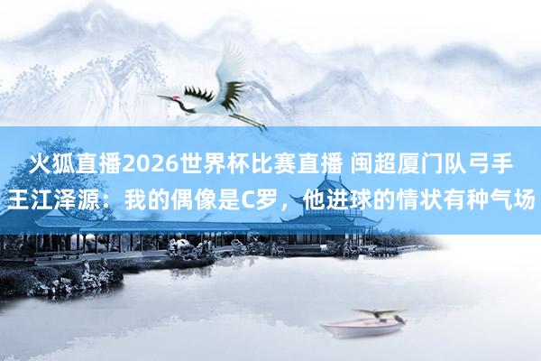 火狐直播2026世界杯比赛直播 闽超厦门队弓手王江泽源：我的偶像是C罗，他进球的情状有种气场