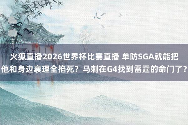 火狐直播2026世界杯比赛直播 单防SGA就能把他和身边襄理全掐死？马刺在G4找到雷霆的命门了？