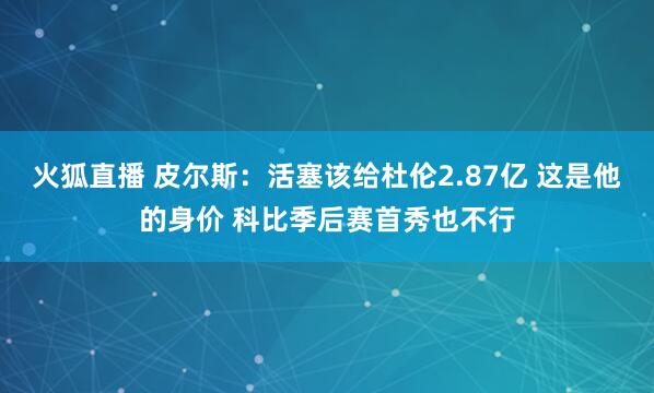 火狐直播 皮尔斯：活塞该给杜伦2.87亿 这是他的身价 科比季后赛首秀也不行