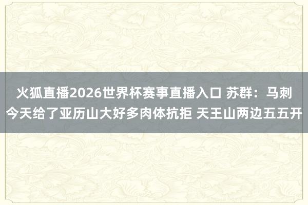火狐直播2026世界杯赛事直播入口 苏群：马刺今天给了亚历山大好多肉体抗拒 天王山两边五五开