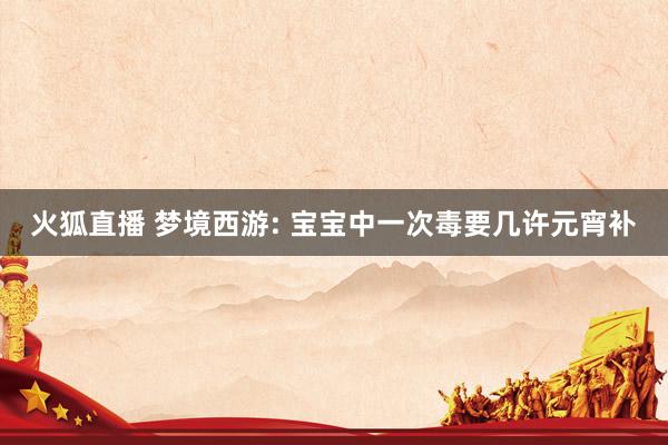 火狐直播 梦境西游: 宝宝中一次毒要几许元宵补