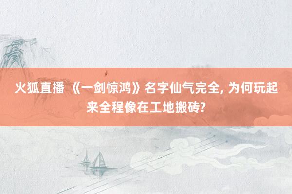 火狐直播 《一剑惊鸿》名字仙气完全， 为何玩起来全程像在工地搬砖?