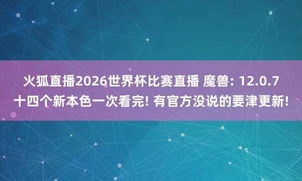 火狐直播2026世界杯比赛直播 魔兽: 12.0.7十四个新本色一次看完! 有官方没说的要津更新!
