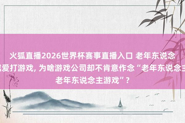 火狐直播2026世界杯赛事直播入口 老年东说念主越来越爱打游戏， 为啥游戏公司却不肯意作念“老年东说念主游戏”?