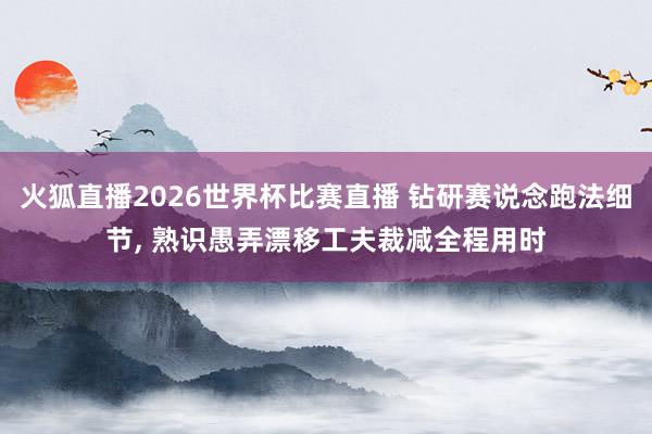 火狐直播2026世界杯比赛直播 钻研赛说念跑法细节， 熟识愚弄漂移工夫裁减全程用时