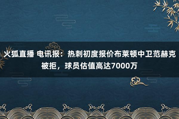 火狐直播 电讯报：热刺初度报价布莱顿中卫范赫克被拒，球员估值高达7000万