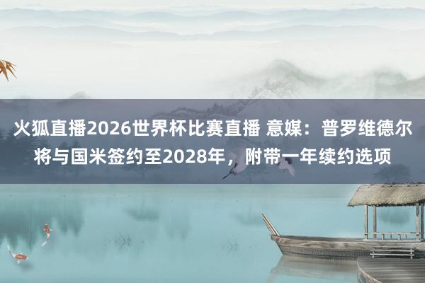 火狐直播2026世界杯比赛直播 意媒：普罗维德尔将与国米签约至2028年，附带一年续约选项