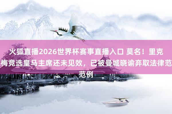 火狐直播2026世界杯赛事直播入口 莫名！里克尔梅竞选皇马主席还未见效，已被曼城晓谕弃取法律范例