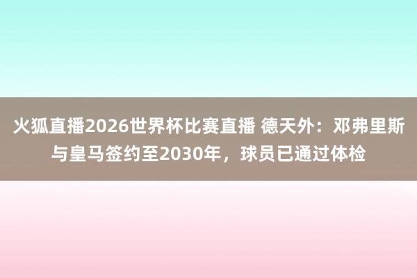 火狐直播2026世界杯比赛直播 德天外:邓弗里斯与皇马签约至2030年,球员已通过体检