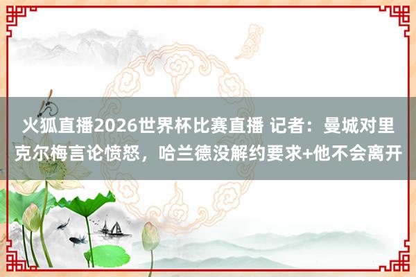火狐直播2026世界杯比赛直播 记者:曼城对里克尔梅言论愤怒,哈兰德没解约要求+他不会离开