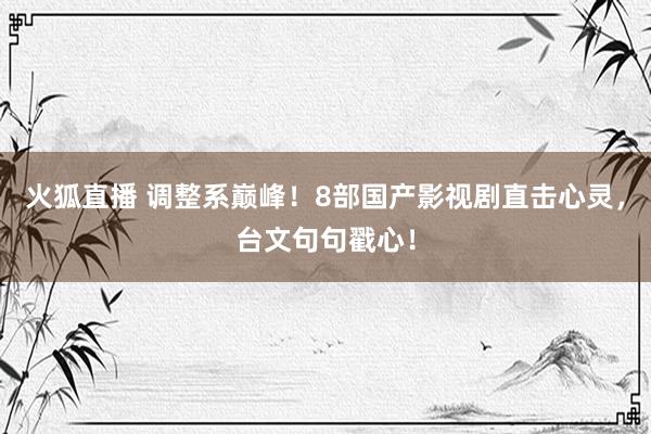 火狐直播 调整系巅峰!8部国产影视剧直击心灵,台文句句戳心!