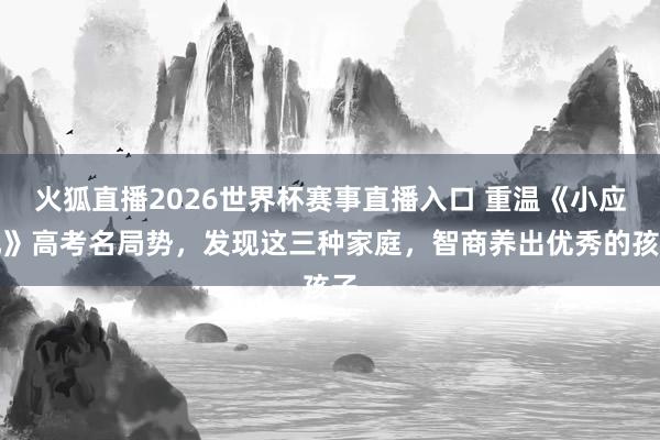 火狐直播2026世界杯赛事直播入口 重温《小应允》高考名局势，发现这三种家庭，智商养出优秀的孩子