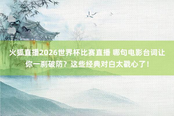 火狐直播2026世界杯比赛直播 哪句电影台词让你一刹破防？这些经典对白太戳心了！