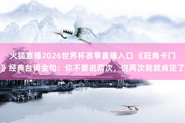 火狐直播2026世界杯赛事直播入口 《旺角卡门》经典台词金句：你不要说两次，说两次我就肯定了