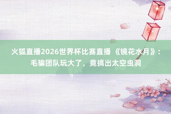 火狐直播2026世界杯比赛直播 《镜花水月》：毛骗团队玩大了，竟搞出太空虫洞