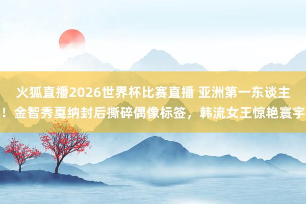 火狐直播2026世界杯比赛直播 亚洲第一东谈主！金智秀戛纳封后撕碎偶像标签，韩流女王惊艳寰宇