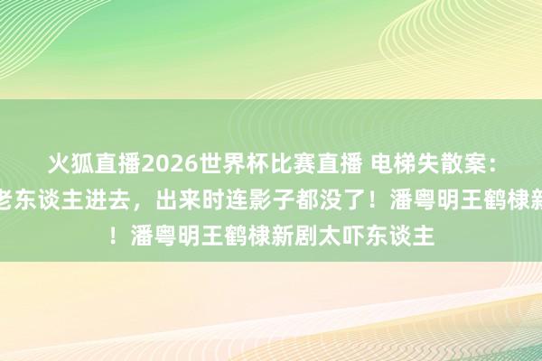 火狐直播2026世界杯比赛直播 电梯失散案：女东谈主背着老东谈主进去，出来时连影子都没了！潘粤明王鹤棣新剧太吓东谈主