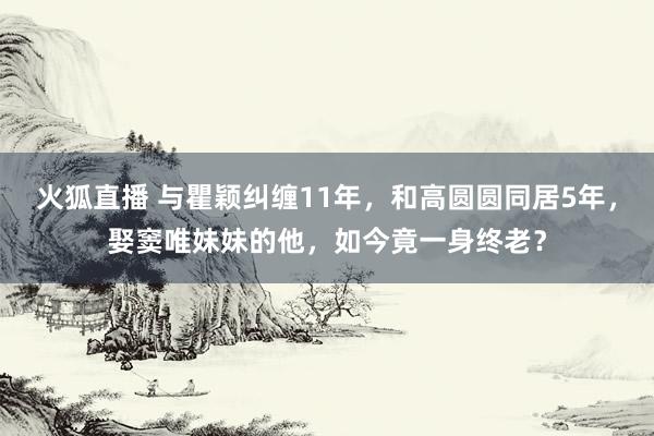 火狐直播 与瞿颖纠缠11年，和高圆圆同居5年，娶窦唯妹妹的他，如今竟一身终老？