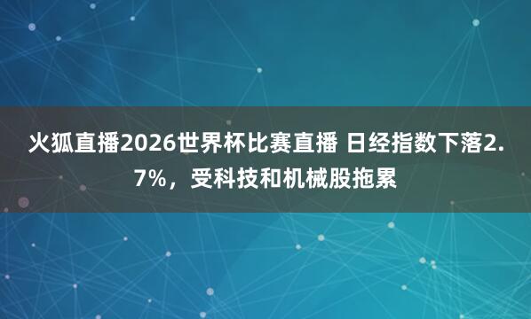 火狐直播2026世界杯比赛直播 日经指数下落2.7%，受科技和机械股拖累
