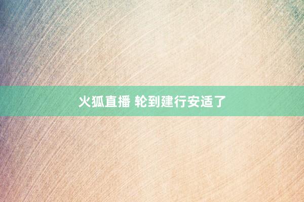 火狐直播 轮到建行安适了