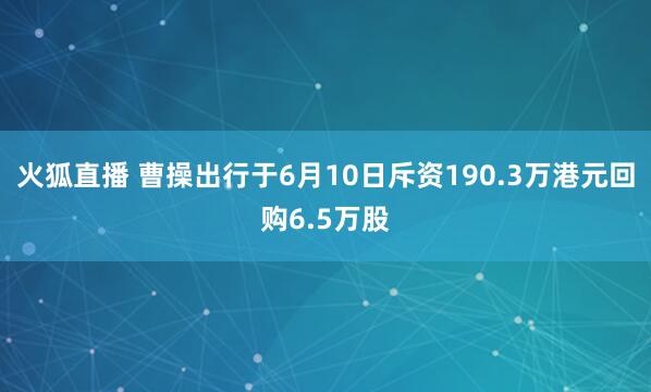 火狐直播 曹操出行于6月10日斥资190.3万港元回购6.5万股