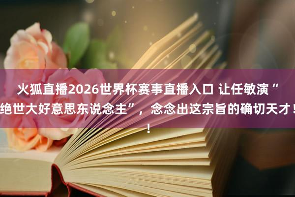 火狐直播2026世界杯赛事直播入口 让任敏演“绝世大好意思东说念主”，念念出这宗旨的确切天才！