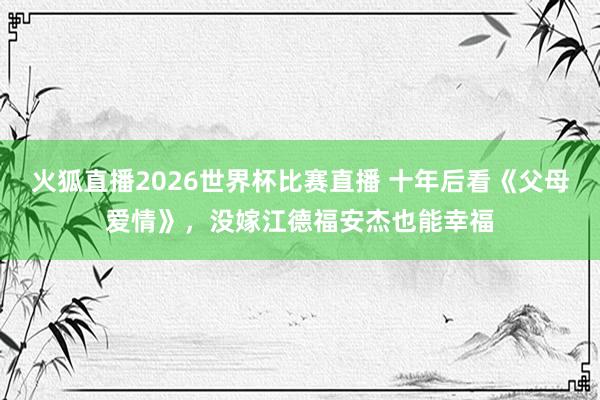 火狐直播2026世界杯比赛直播 十年后看《父母爱情》，没嫁江德福安杰也能幸福
