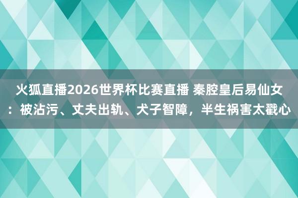 火狐直播2026世界杯比赛直播 秦腔皇后易仙女：被沾污、丈夫出轨、犬子智障，半生祸害太戳心