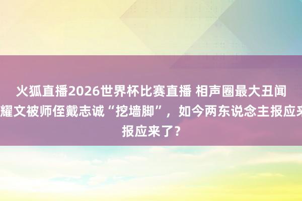 火狐直播2026世界杯比赛直播 相声圈最大丑闻！侯耀文被师侄戴志诚“挖墙脚”，如今两东说念主报应来了？