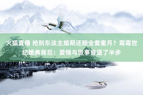 火狐直播 抢别东谈主婚期还赔全套蜜月？霉霉世纪婚典背后：爱情与做事谁退了半步