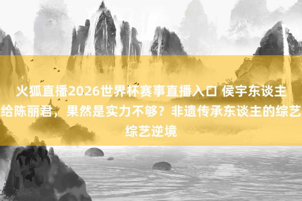 火狐直播2026世界杯赛事直播入口 侯宇东谈主气输给陈丽君,果然是实力不够?非遗传承东谈主的综艺逆境