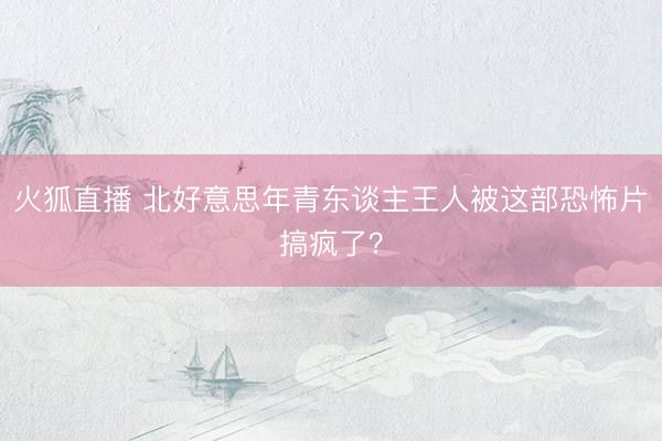 火狐直播 北好意思年青东谈主王人被这部恐怖片搞疯了？