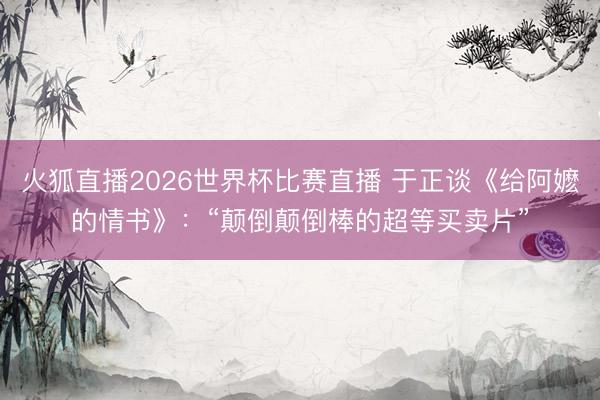 火狐直播2026世界杯比赛直播 于正谈《给阿嬷的情书》：“颠倒颠倒棒的超等买卖片”