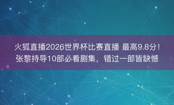 火狐直播2026世界杯比赛直播 最高9.8分！张黎持导10部必看剧集，错过一部皆缺憾