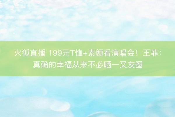 火狐直播 199元T恤+素颜看演唱会!王菲:真确的幸福从来不必晒一又友圈