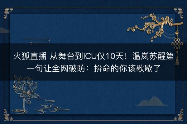 火狐直播 从舞台到ICU仅10天！温岚苏醒第一句让全网破防：拚命的你该歇歇了