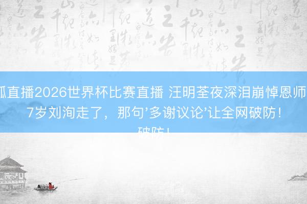 火狐直播2026世界杯比赛直播 汪明荃夜深泪崩悼恩师：87岁刘洵走了，那句'多谢议论'让全网破防！