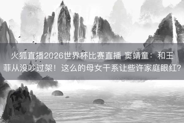 火狐直播2026世界杯比赛直播 窦靖童：和王菲从没吵过架！这么的母女干系让些许家庭眼红？