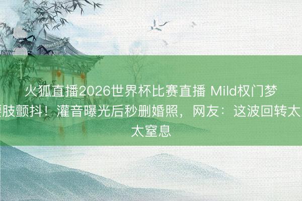 火狐直播2026世界杯比赛直播 Mild权门梦碎腰肢颤抖！灌音曝光后秒删婚照，网友：这波回转太窒息