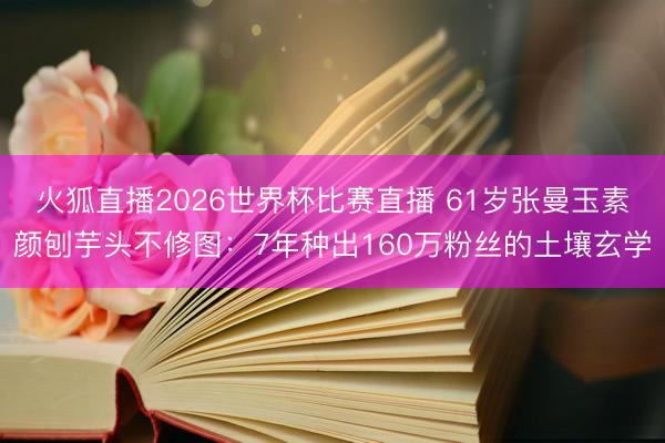 火狐直播2026世界杯比赛直播 61岁张曼玉素颜刨芋头不修图：7年种出160万粉丝的土壤玄学
