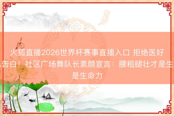 火狐直播2026世界杯赛事直播入口 拒绝医好意思告白！社区广场舞队长素颜宣言：腰粗腿壮才是生命力