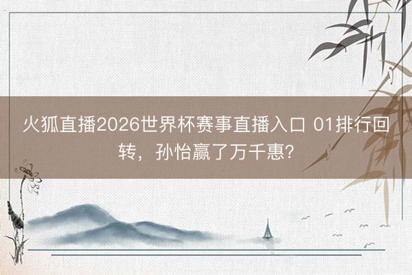 火狐直播2026世界杯赛事直播入口 01排行回转，孙怡赢了万千惠？