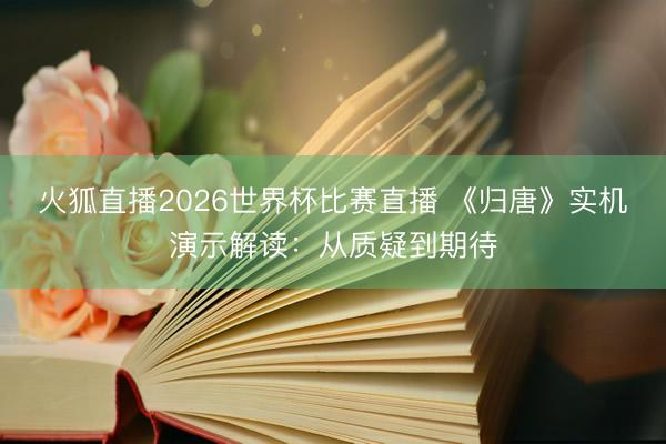 火狐直播2026世界杯比赛直播 《归唐》实机演示解读:从质疑到期待
