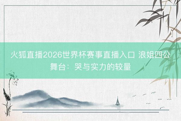 火狐直播2026世界杯赛事直播入口 浪姐四公舞台：哭与实力的较量