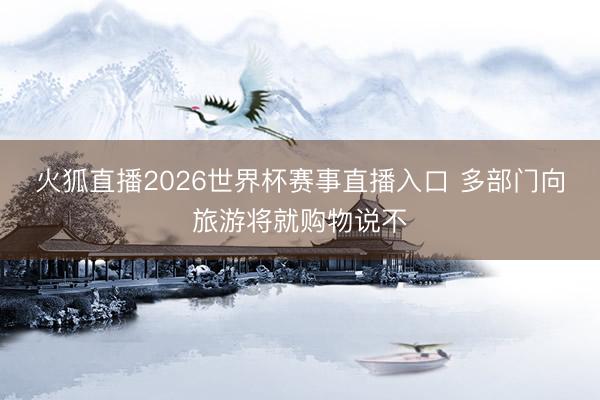 火狐直播2026世界杯赛事直播入口 多部门向旅游将就购物说不